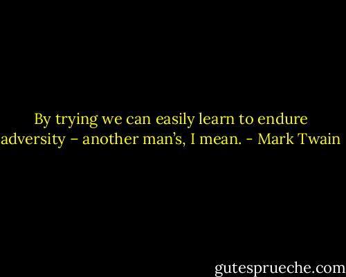 By trying we can easily learn to endure adversity – another man’s, I mean. - Mark Twain