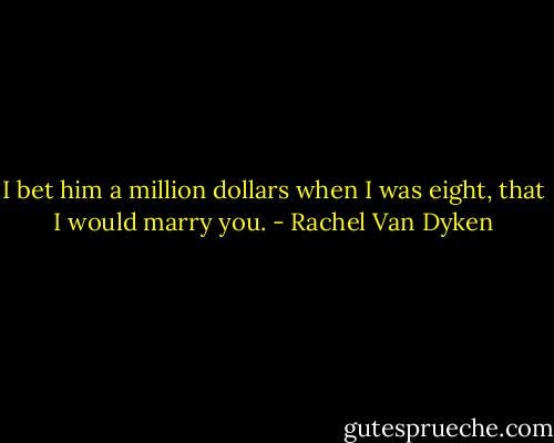 I bet him a million dollars when I was eight, that I would marry you. - Rachel Van Dyken
