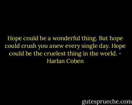 Hope could be a wonderful thing. But hope could crush you anew every single day. Hope could be the cruelest thing in the world. - Harlan Coben