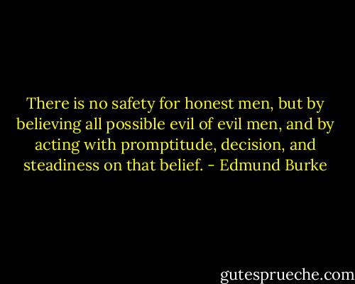 There is no safety for honest men, but by believing all possible evil of evil men, and by acting with promptitude, decision, and steadiness on that belief. - Edmund Burke