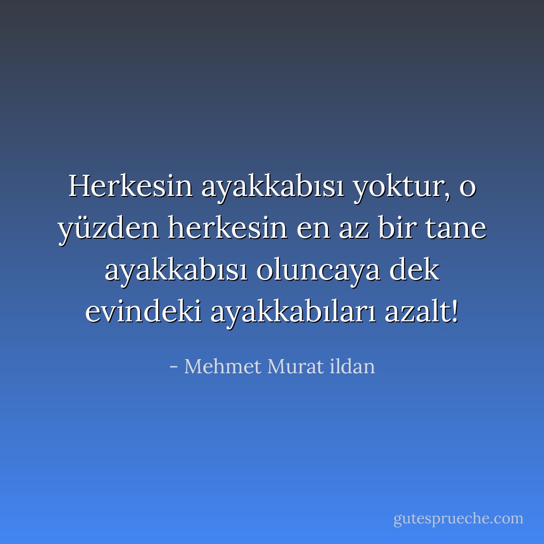 Herkesin ayakkabısı yoktur, o yüzden herkesin en az bir tane ayakkabısı oluncaya dek evindeki ayakkabıları azalt! - Mehmet Murat ildan