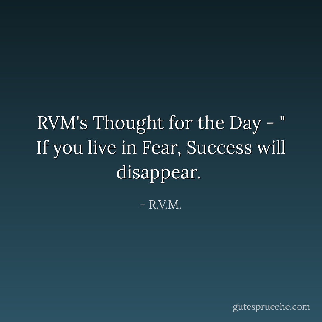 RVM's Thought for the Day - " If you live in Fear, Success will disappear.  - R.V.M.