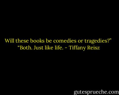 Will these books be comedies or tragedies?” <br />“Both. Just like life. - Tiffany Reisz
