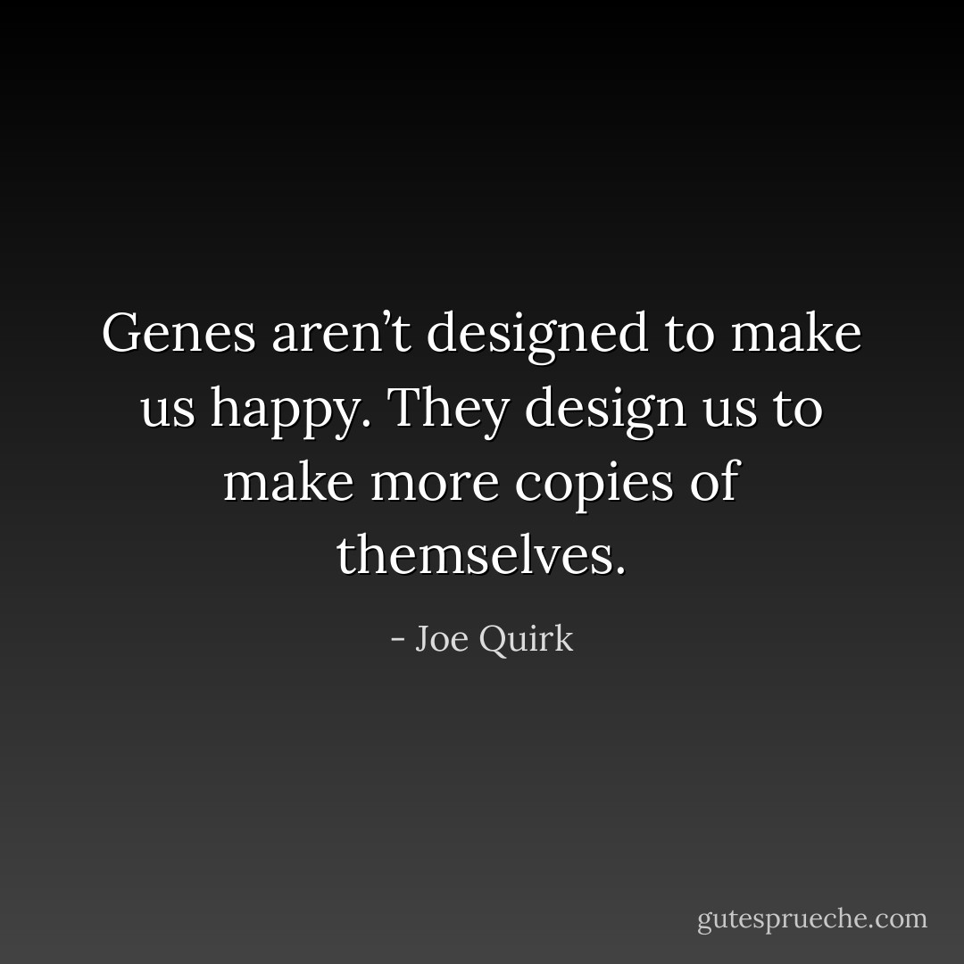Genes aren’t designed to make us happy. They design us to make<br />more copies of themselves. - Joe Quirk