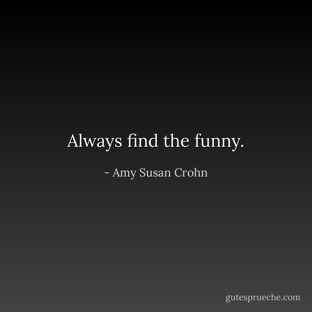Always find the funny. - Amy Susan Crohn