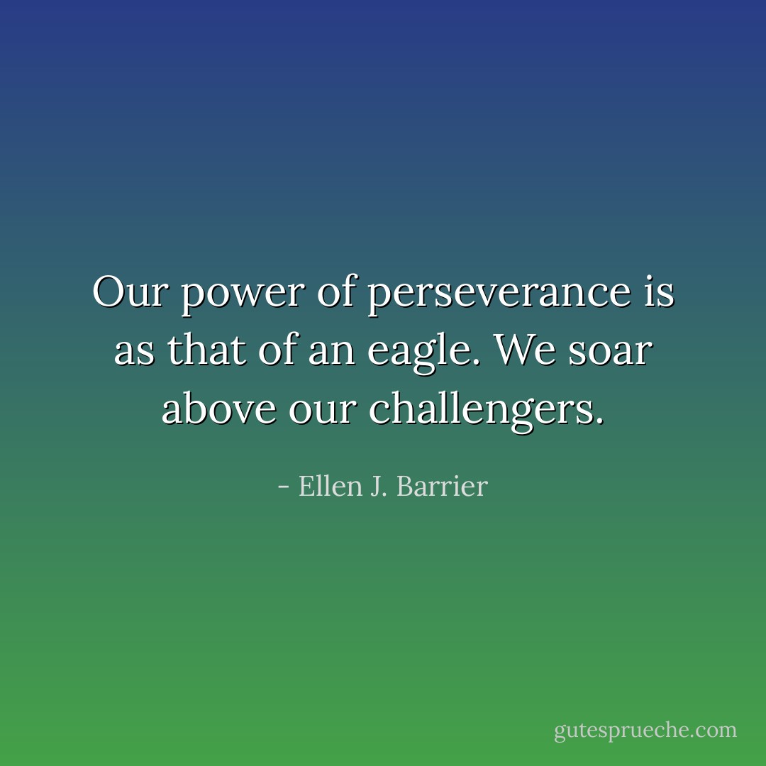 Our power of perseverance is as that of an eagle. We soar above our challengers. - Ellen J. Barrier