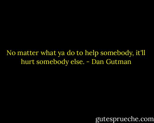 No matter what ya do to help somebody, it'll hurt somebody else. - Dan Gutman