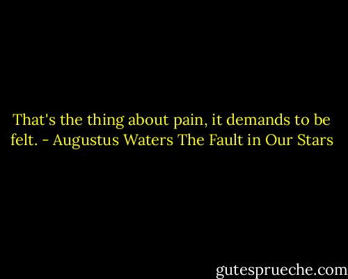 That's the thing about pain, it demands to be felt. - Augustus Waters The Fault in Our Stars