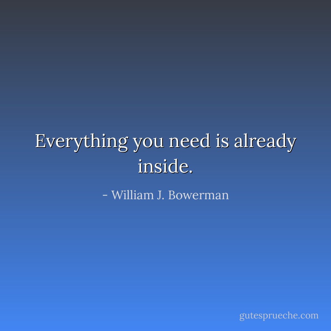 Everything you need is already inside. - William J. Bowerman