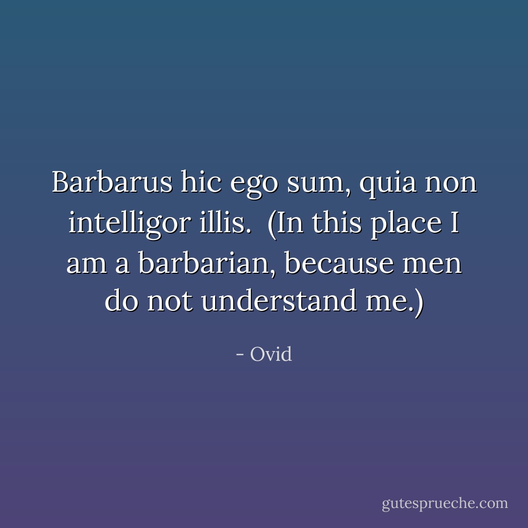 Barbarus hic ego sum, quia non intelligor illis.<br /><br />(In this place I am a barbarian, because men do not understand me.) - Ovid