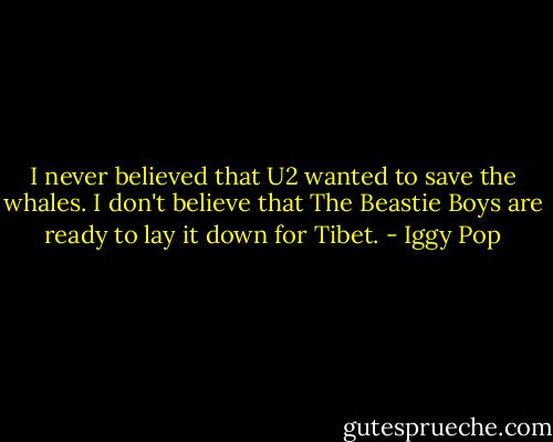 I never believed that U2 wanted to save the whales. I don't believe that The Beastie Boys are ready to lay it down for Tibet. - Iggy Pop