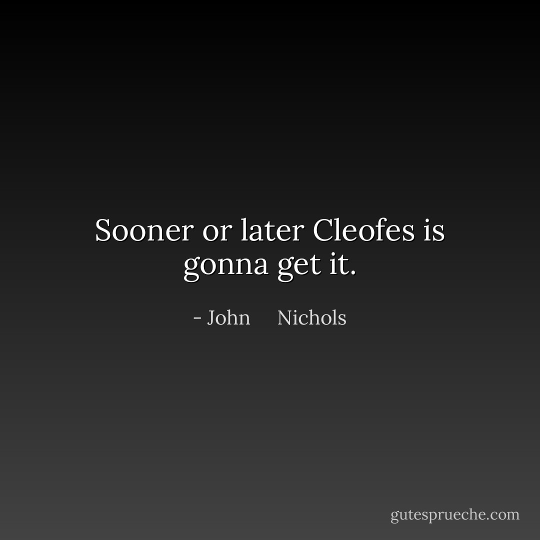 Sooner or later Cleofes is gonna get it. - John     Nichols
