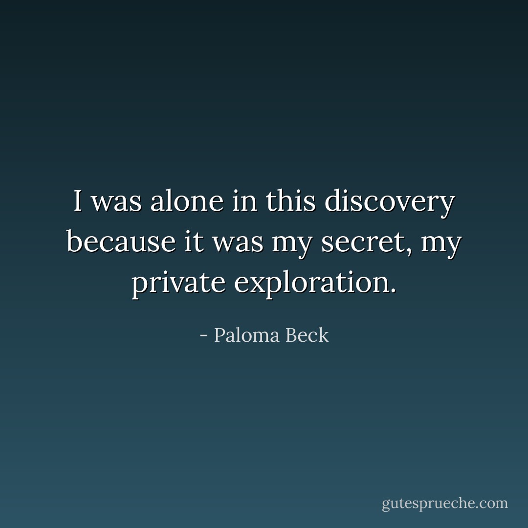 I was alone in this discovery because it was my secret, my private exploration. - Paloma Beck