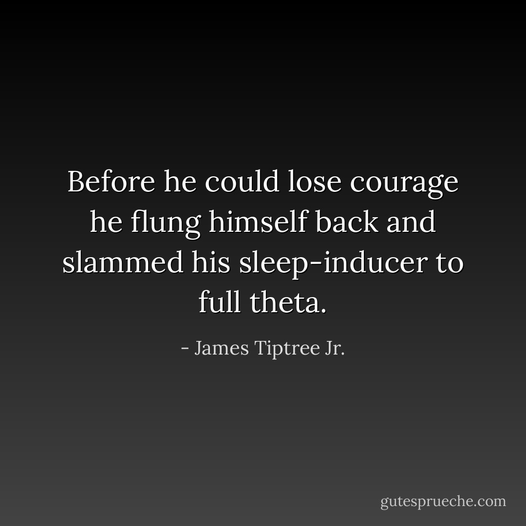 Before he could lose courage he flung himself back and slammed his sleep-inducer to full theta. - James Tiptree Jr.