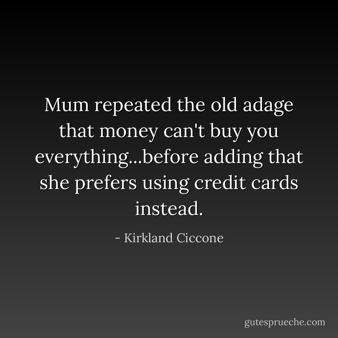 Mum repeated the old adage that money can't buy you everything...before adding that she prefers using credit cards instead. - Kirkland Ciccone