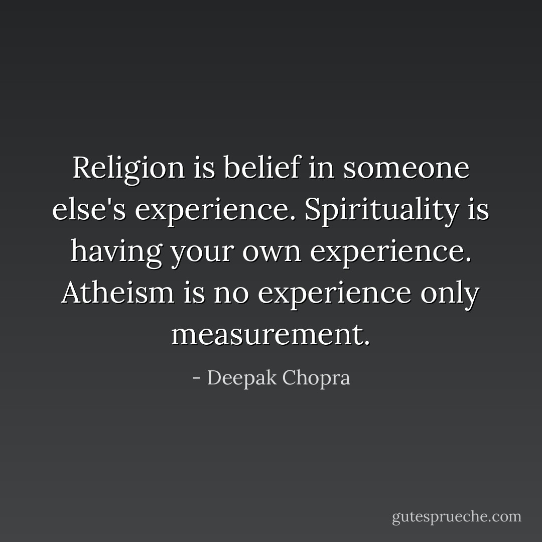 Religion is belief in someone else's experience. Spirituality is having your own experience. Atheism is no experience only measurement. - Deepak Chopra