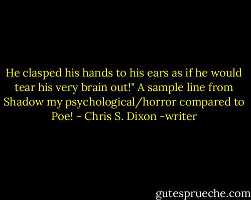 He clasped his hands to his ears as if he would tear his very brain out!" A sample line from Shadow my psychological/horror compared to Poe! - Chris S. Dixon -writer