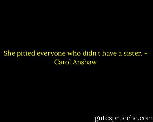 She pitied everyone who didn't have a sister. - Carol Anshaw