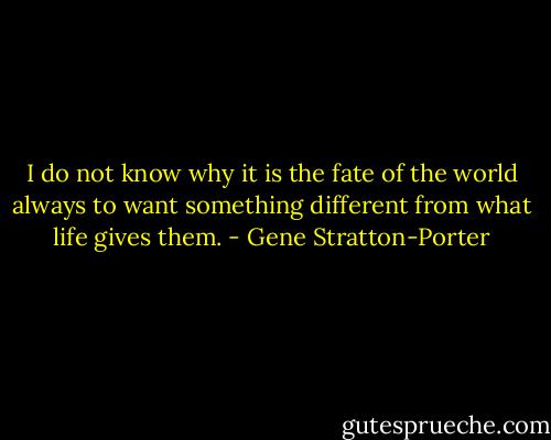 I do not know why it is the fate of the world always to want something different from what life gives them. - Gene Stratton-Porter