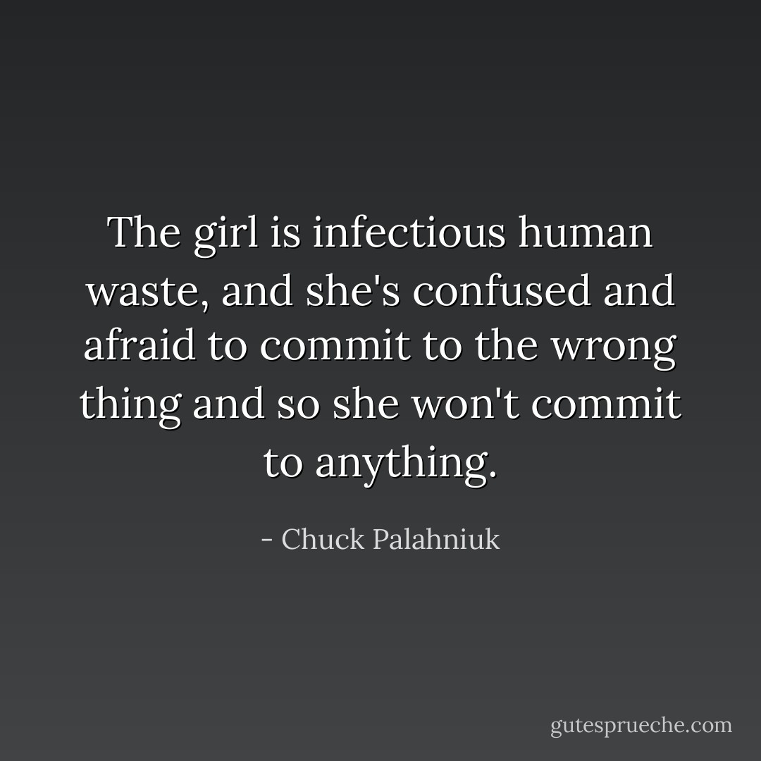The girl is infectious human waste, and she's confused and afraid to commit to the wrong thing and so she won't commit to anything. - Chuck Palahniuk
