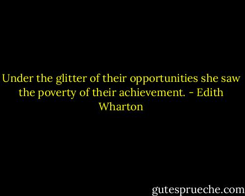 Under the glitter of their opportunities she saw the poverty of their achievement. - Edith Wharton