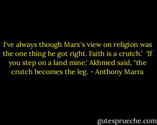 I've always though Marx's view on religion was the one thing he got right. Faith is a crutch.'<br /><br />'If you step on a land mine,' Akhmed said, "the crutch becomes the leg. - Anthony Marra