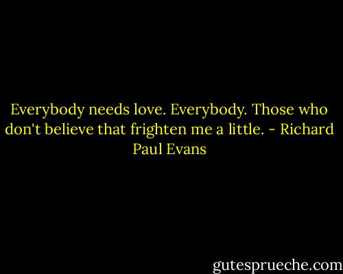 Everybody needs love. Everybody. Those who don't believe that frighten me a little. - Richard Paul Evans