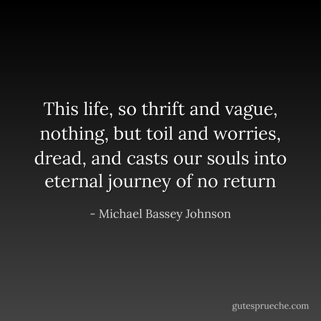 This life, so thrift and vague, nothing, but toil and worries, dread, and casts our souls into eternal journey of no return - Michael Bassey Johnson