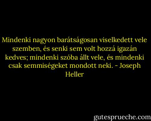 Mindenki nagyon barátságosan viselkedett vele szemben, és senki sem volt hozzá igazán kedves; mindenki szóba állt vele, és mindenki csak semmiségeket mondott neki. - Joseph Heller