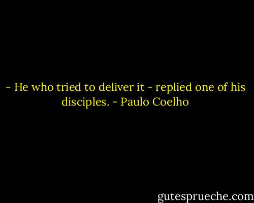 - He who tried to deliver it - replied one of his disciples. - Paulo Coelho