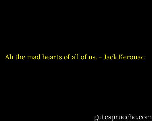 Ah the mad hearts of all of us. - Jack Kerouac