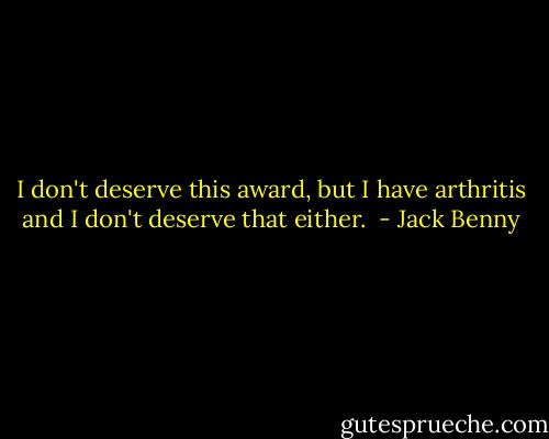 I don't deserve this award, but I have arthritis and I don't deserve that either.  - Jack Benny