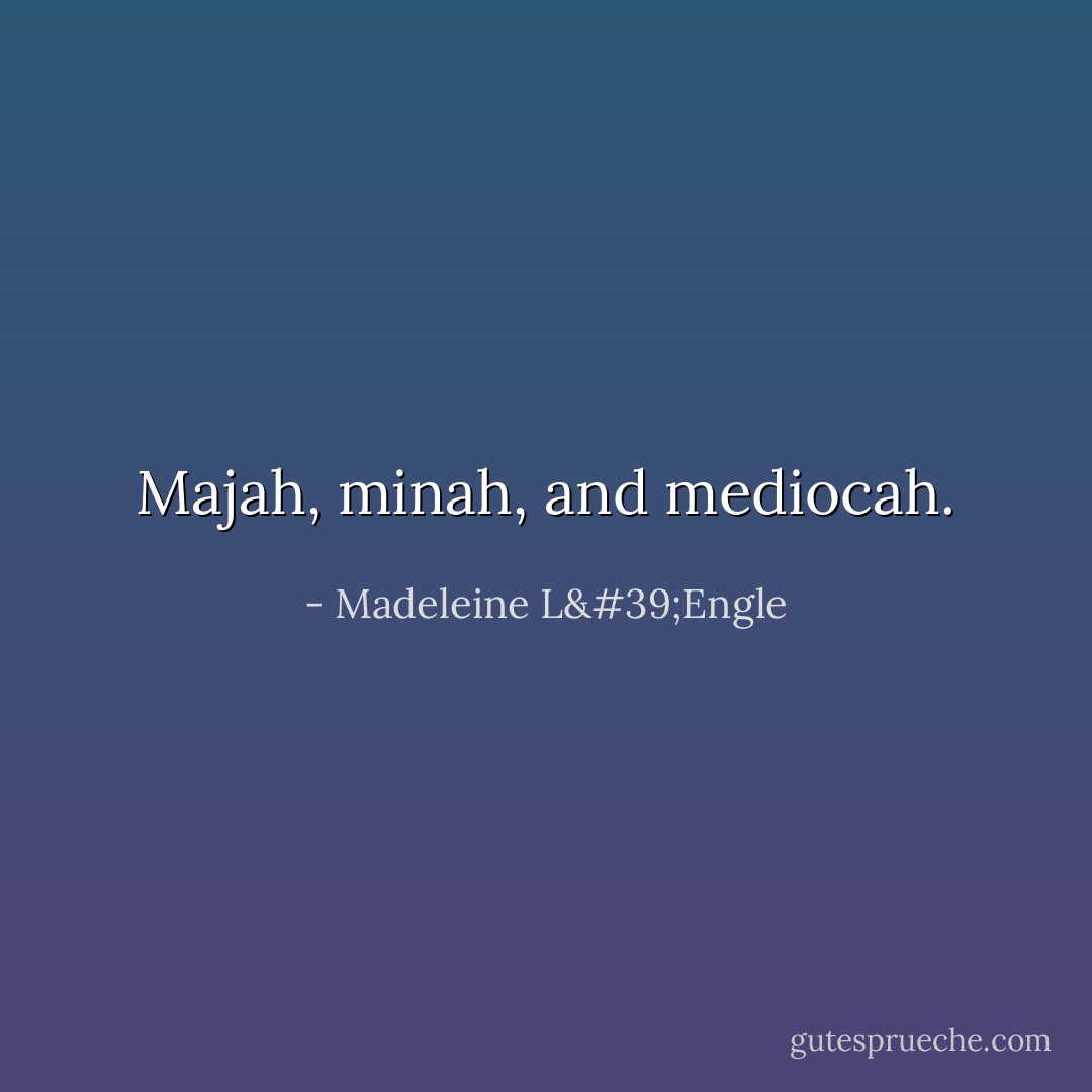 Majah, minah, and mediocah. - Madeleine L'Engle