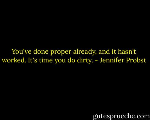 You've done proper already, and it hasn't worked. It's time you do dirty. - Jennifer Probst