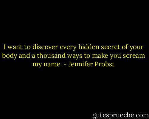 I want to discover every hidden secret of your body and a thousand ways to make you scream my name. - Jennifer Probst