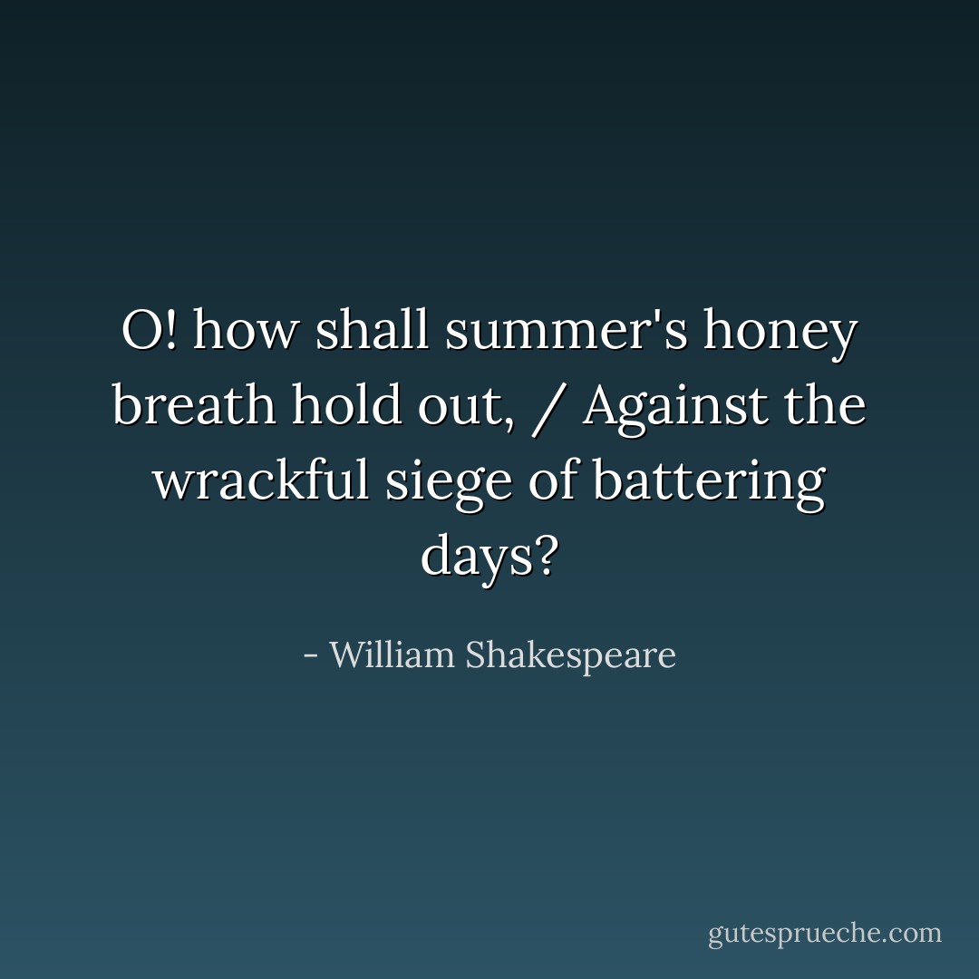 O! how shall summer's honey breath hold out, / Against the wrackful siege of battering days? - William Shakespeare