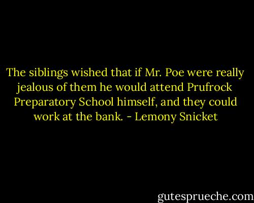 The siblings wished that if Mr. Poe were really jealous of them he would attend Prufrock Preparatory School himself, and they could work at the bank. - Lemony Snicket