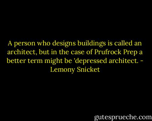A person who designs buildings is called an architect, but in the case of Prufrock Prep a better term might be 'depressed architect. - Lemony Snicket