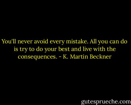 You'll never avoid every mistake. All you can do is try to do your best and live with the consequences. - K. Martin Beckner