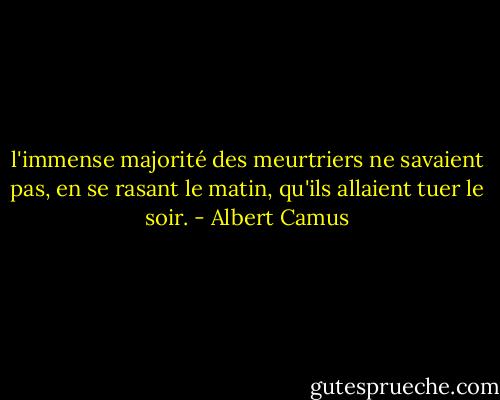 l'immense majorité des meurtriers ne savaient pas, en se rasant le matin, qu'ils allaient tuer le soir. - Albert Camus