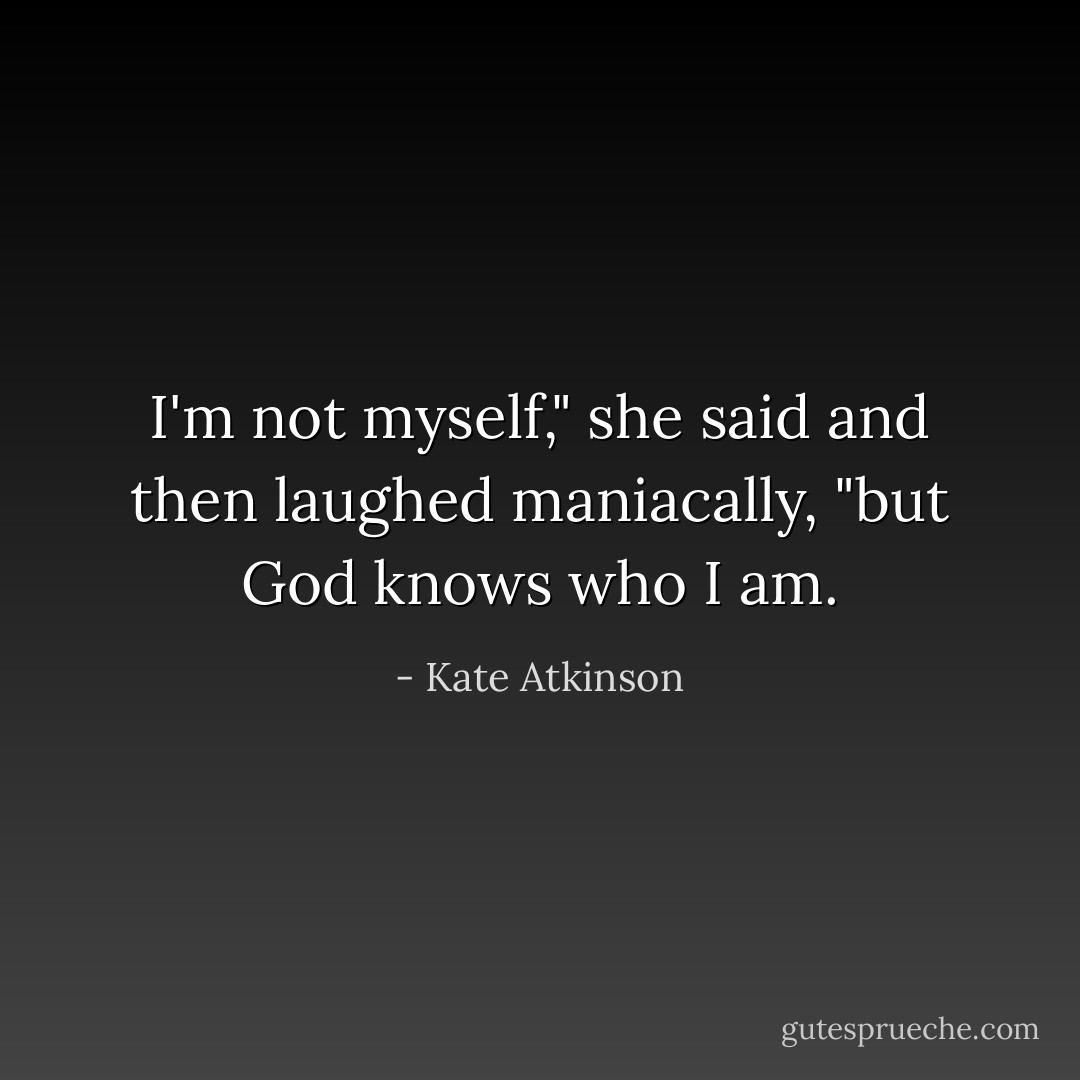 I'm not myself," she said and then laughed maniacally, "but God knows who I am. - Kate Atkinson