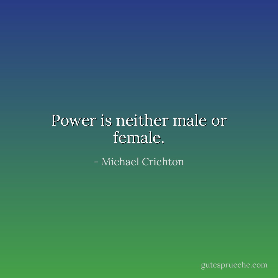 Power is neither male or female. - Michael Crichton