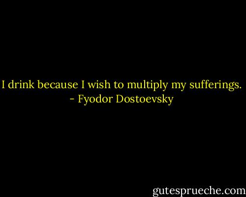 I drink because I wish to multiply my sufferings. - Fyodor Dostoevsky