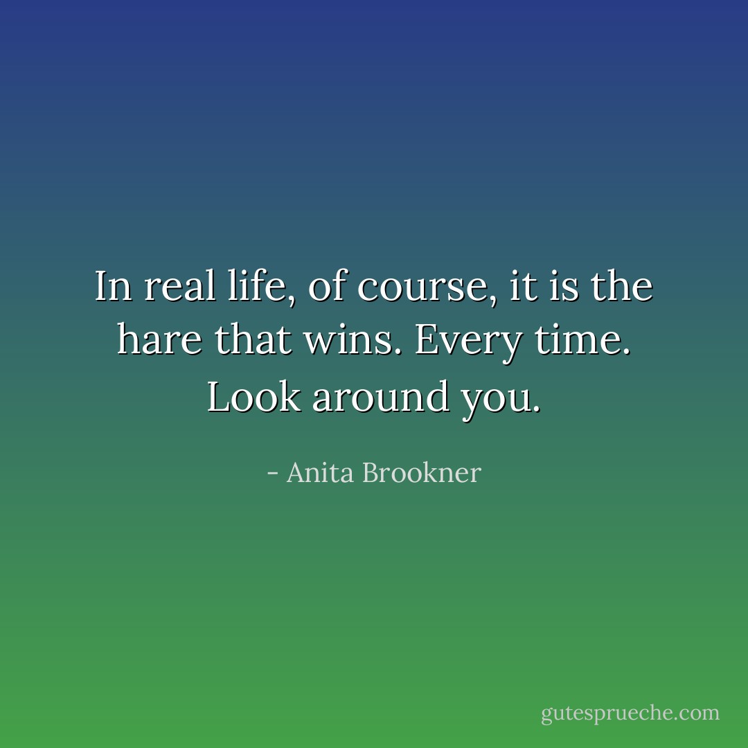 In real life, of course, it is the hare that wins. Every time. Look around you. - Anita Brookner