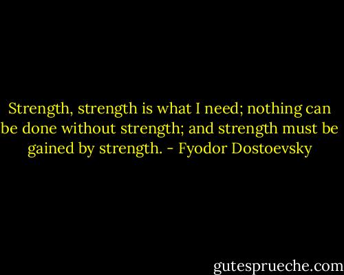Strength, strength is what I need; nothing can be done without strength; and strength must be gained by strength. - Fyodor Dostoevsky