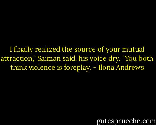 I finally realized the source of your mutual attraction," Saiman said, his voice dry.<br />"You both think violence is foreplay. - Ilona Andrews