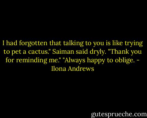 I had forgotten that talking to you is like trying to pet a cactus." Saiman said dryly. "Thank you for reminding me."<br />"Always happy to oblige. - Ilona Andrews