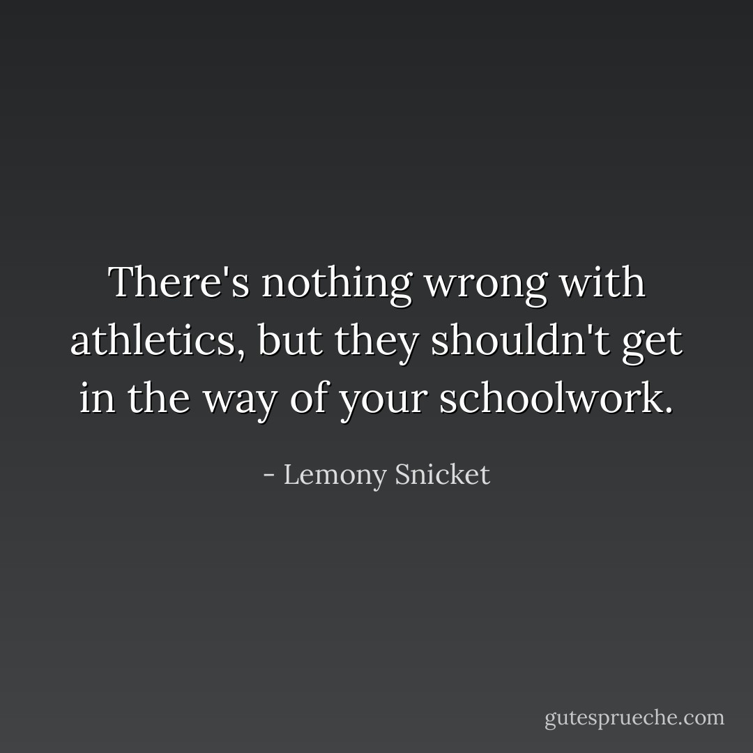 There's nothing wrong with athletics, but they shouldn't get in the way of your schoolwork. - Lemony Snicket