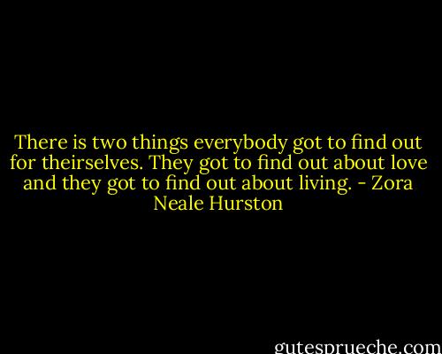 There is two things everybody got to find out for theirselves. They got to find out about love and they got to find out about living. - Zora Neale Hurston