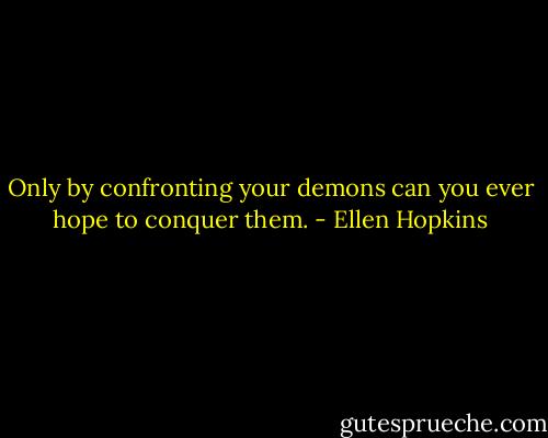 Only by confronting your demons can you ever hope to conquer them. - Ellen Hopkins